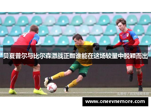 贝夏普尔与比尔森激战正酣谁能在这场较量中脱颖而出 贝夏普尔与比尔森激战正酣谁能在这场较量中脱颖而出