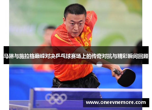 马琳与施拉格巅峰对决乒乓球赛场上的传奇对抗与精彩瞬间回顾