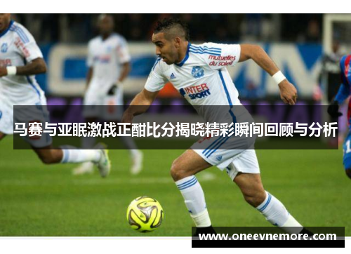 马赛与亚眠激战正酣比分揭晓精彩瞬间回顾与分析