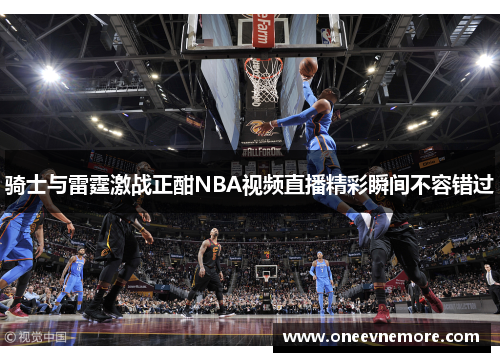 骑士与雷霆激战正酣NBA视频直播精彩瞬间不容错过