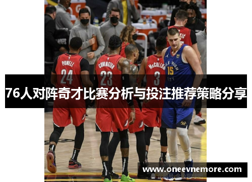 76人对阵奇才比赛分析与投注推荐策略分享