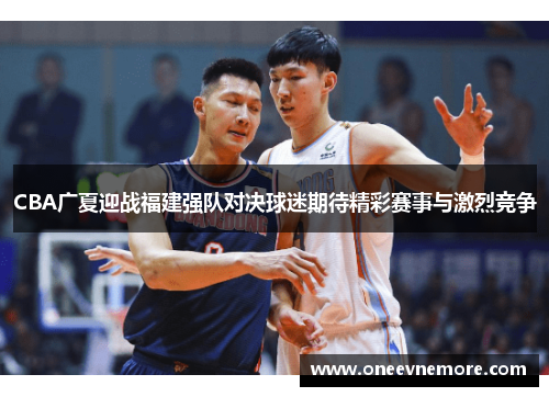 CBA广夏迎战福建强队对决球迷期待精彩赛事与激烈竞争 CBA广夏迎战福建强队对决球迷期待精彩赛事与激烈竞争