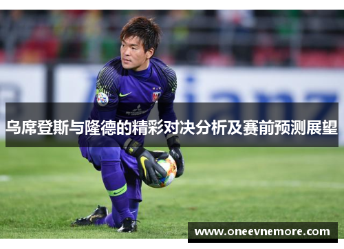 乌席登斯与隆德的精彩对决分析及赛前预测展望