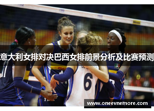 意大利女排对决巴西女排前景分析及比赛预测