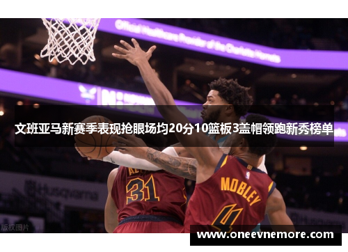文班亚马新赛季表现抢眼场均20分10篮板3盖帽领跑新秀榜单