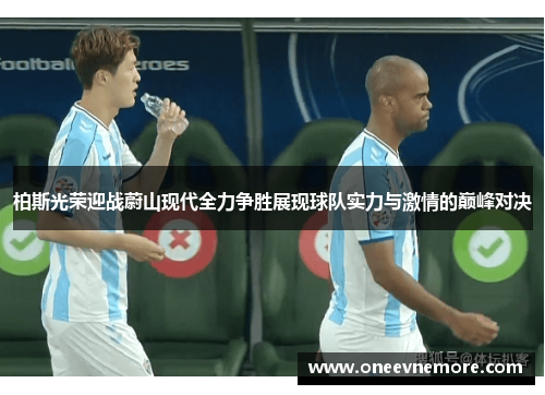 柏斯光荣迎战蔚山现代全力争胜展现球队实力与激情的巅峰对决