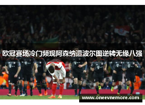 欧冠赛场冷门频现阿森纳遭波尔图逆转无缘八强