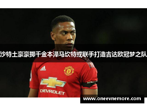沙特土豪豪掷千金本泽马坎特或联手打造吉达欧冠梦之队